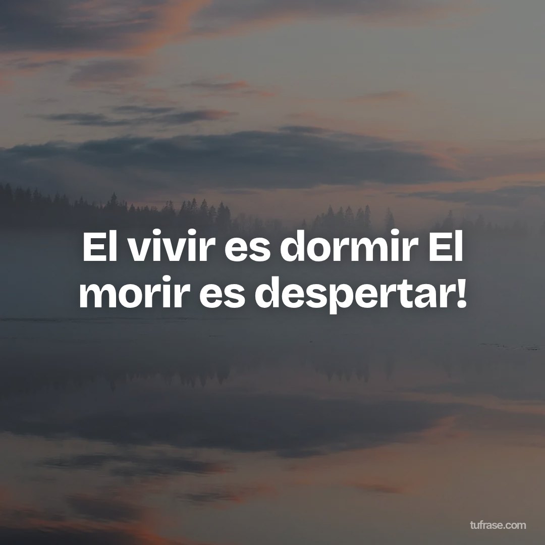 El vivir es dormir El morir es despertar!