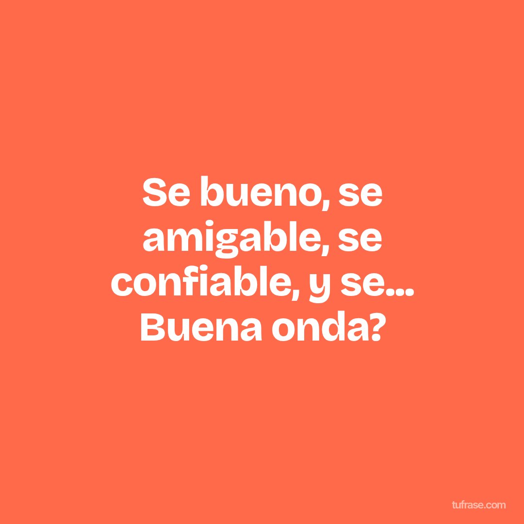 Se bueno, se amigable, se confiable, y se... Buena onda?
