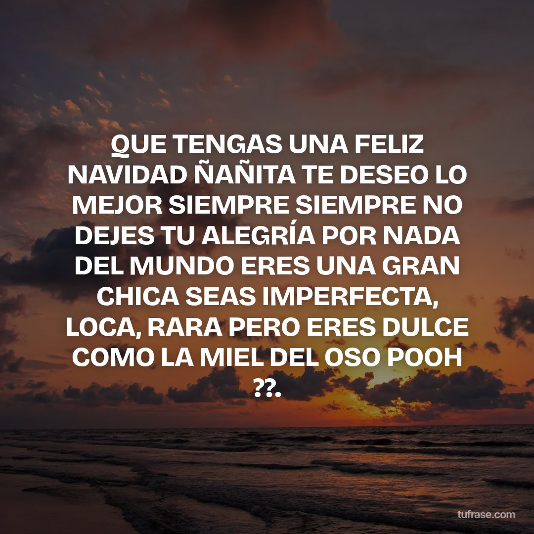 QUE TENGAS UNA FELIZ NAVIDAD ÑAÑITA TE DESEO LO MEJOR SIEMPRE SIEMPRE NO DEJES TU ALEGRÍA POR NADA DEL MUNDO ERES UNA GRAN CHICA SEAS IMPERFECTA, LOCA, RARA PERO ERES DULCE COMO LA MIEL DEL OSO POOH ??.