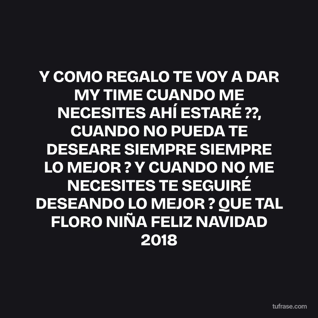 Y COMO REGALO TE VOY A DAR MY TIME CUANDO ME NECESITES AHÍ ESTARÉ ??, CUANDO NO PUEDA TE DESEARE SIEMPRE SIEMPRE LO MEJOR ? Y CUANDO NO ME NECESITES TE SEGUIRÉ DESEANDO LO MEJOR ? QUE TAL FLORO NIÑA FELIZ NAVIDAD 2018