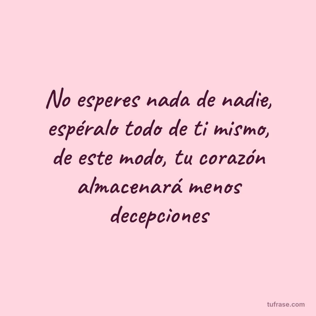 No esperes nada de nadie, espéralo todo de ti mismo, de este modo, tu corazón almacenará menos decepciones