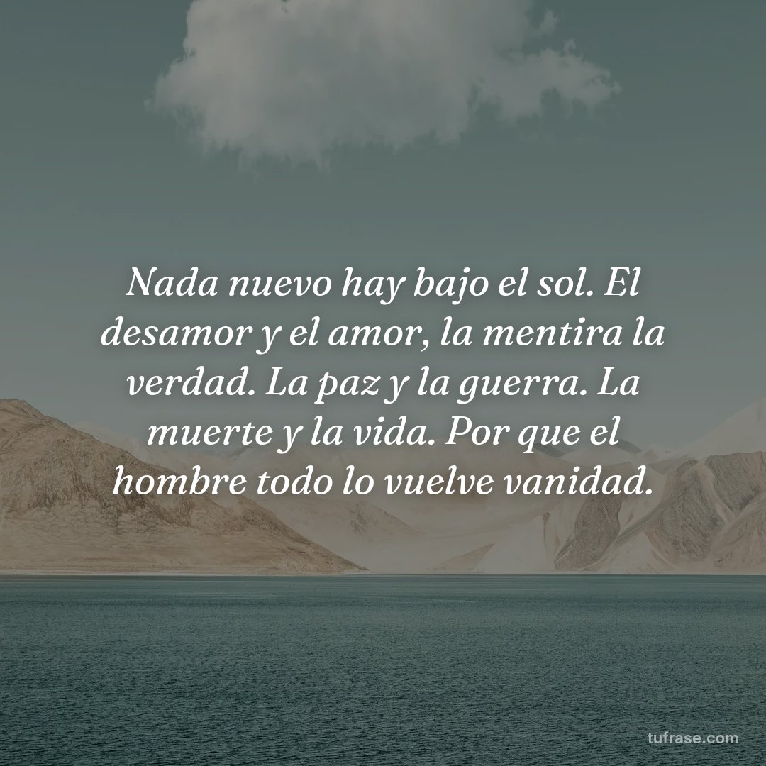 Nada nuevo hay bajo el sol. El desamor y el amor, la mentira la verdad. La paz y la guerra. La muerte y la vida. Por que el hombre todo lo vuelve vanidad.