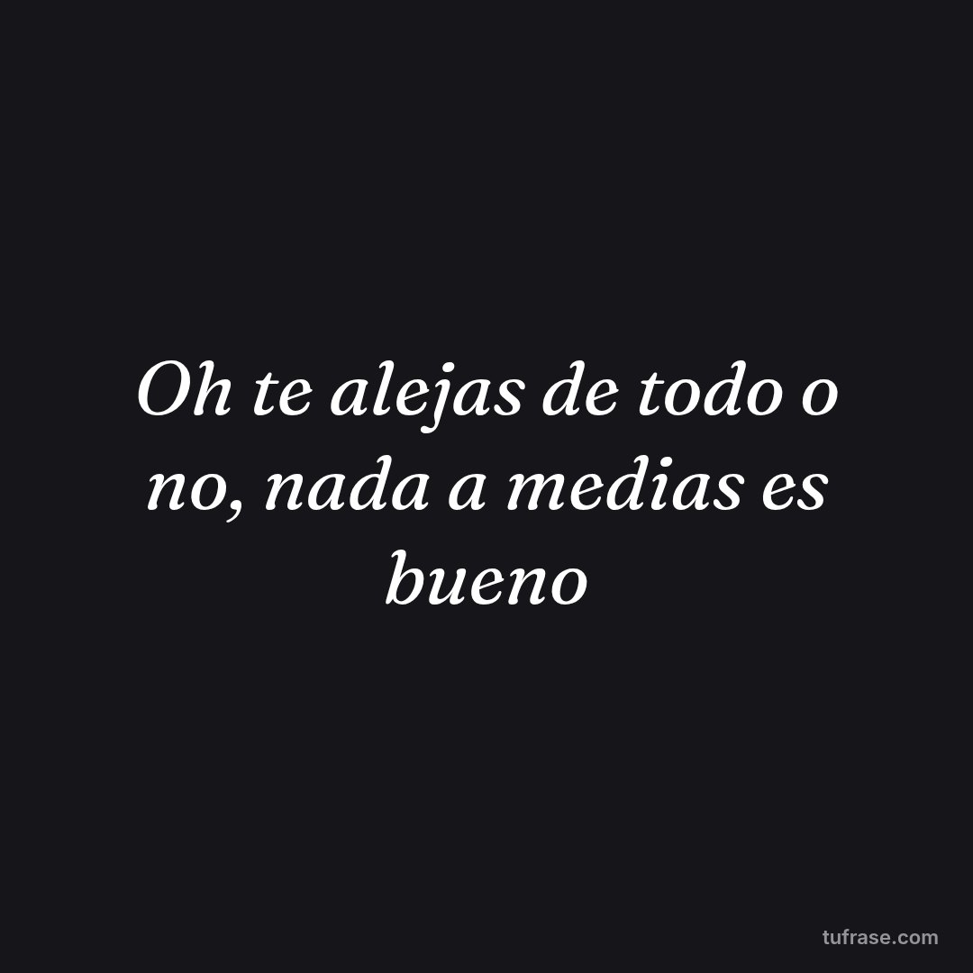 Oh te alejas de todo o no, nada a medias es bueno