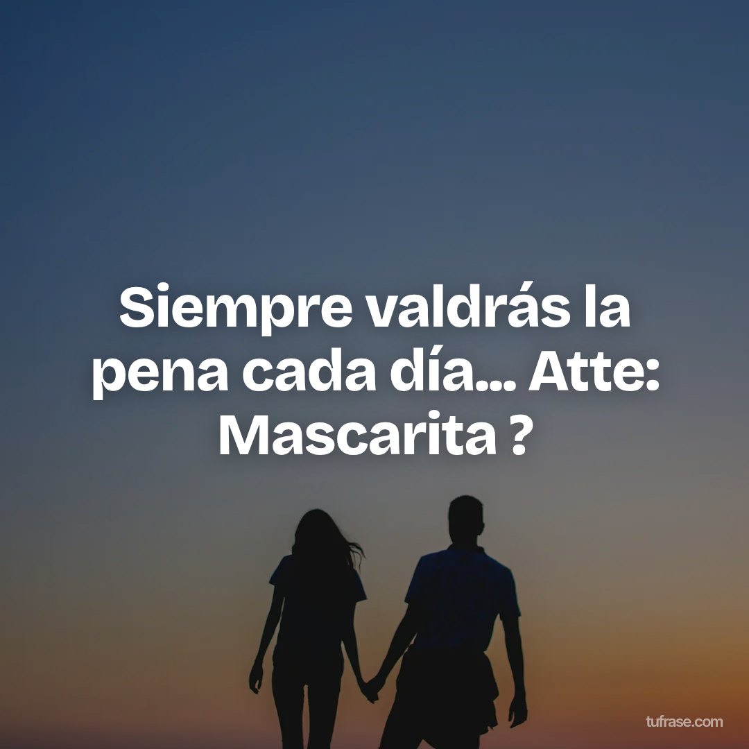 Siempre valdrás la pena cada día... Atte: Mascarita ?