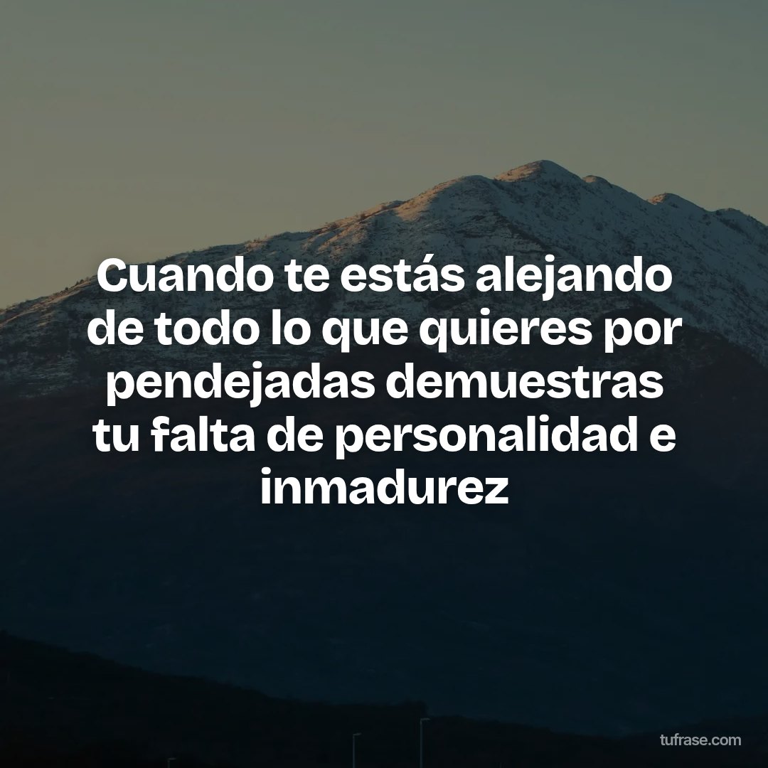 Cuando te estás alejando de todo lo que quieres por pendejadas demuestras tu falta de personalidad e inmadurez