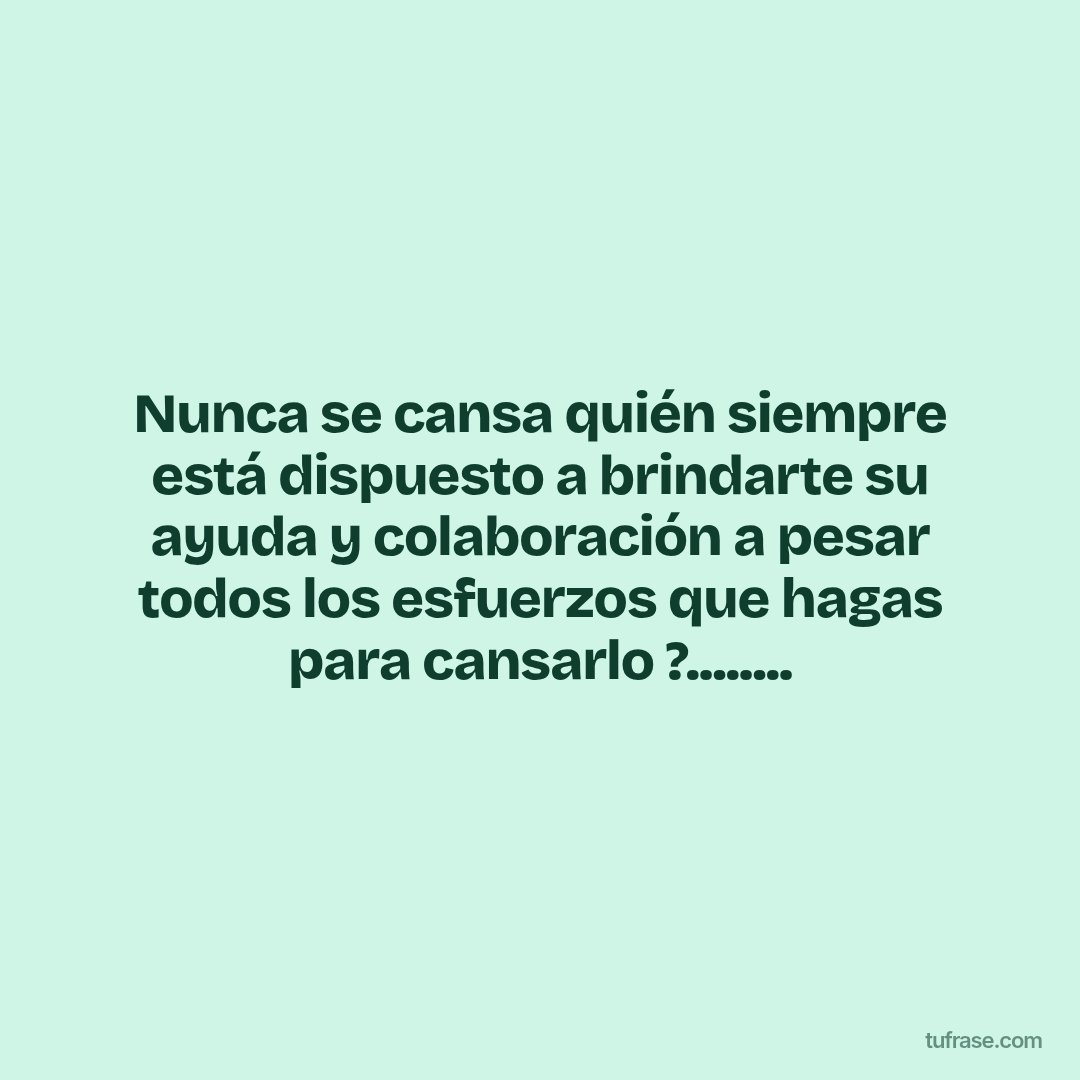 Nunca se cansa quién siempre está dispuesto a brindarte su ayuda y colaboración a pesar todos los esfuerzos que hagas para cansarlo ?........