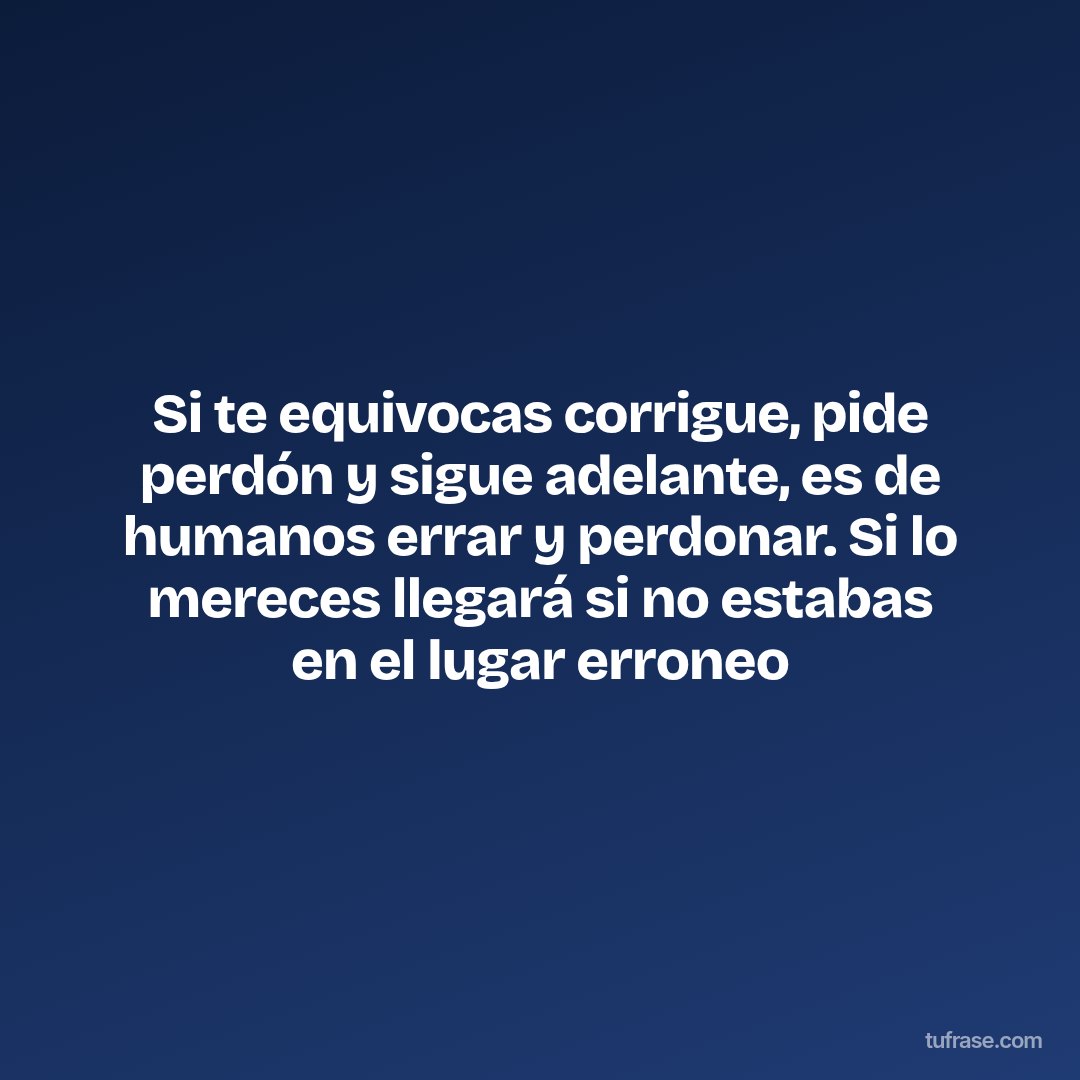 Si te equivocas corrigue, pide perdón y sigue adelante, es de humanos errar y perdonar. Si lo mereces llegará si no estabas en el lugar erroneo