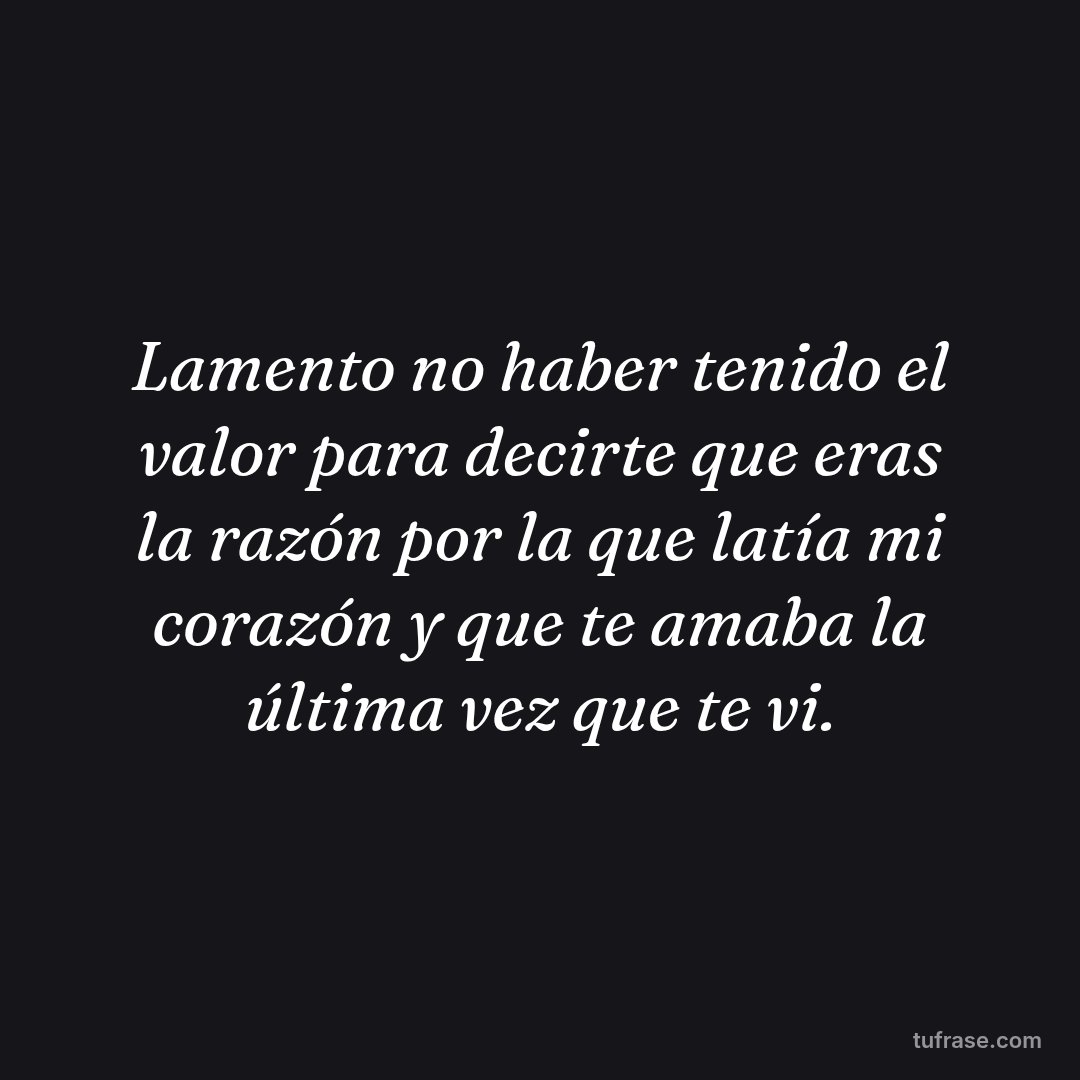 Lamento no haber tenido el valor para decirte que eras la razón por la que latía mi corazón y que te amaba la última vez que te vi.