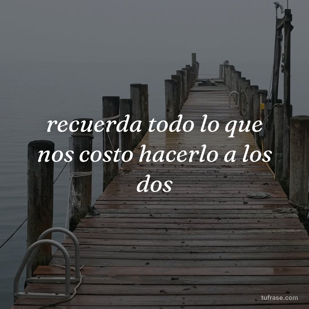 recuerda todo lo que nos costo hacerlo a los dos