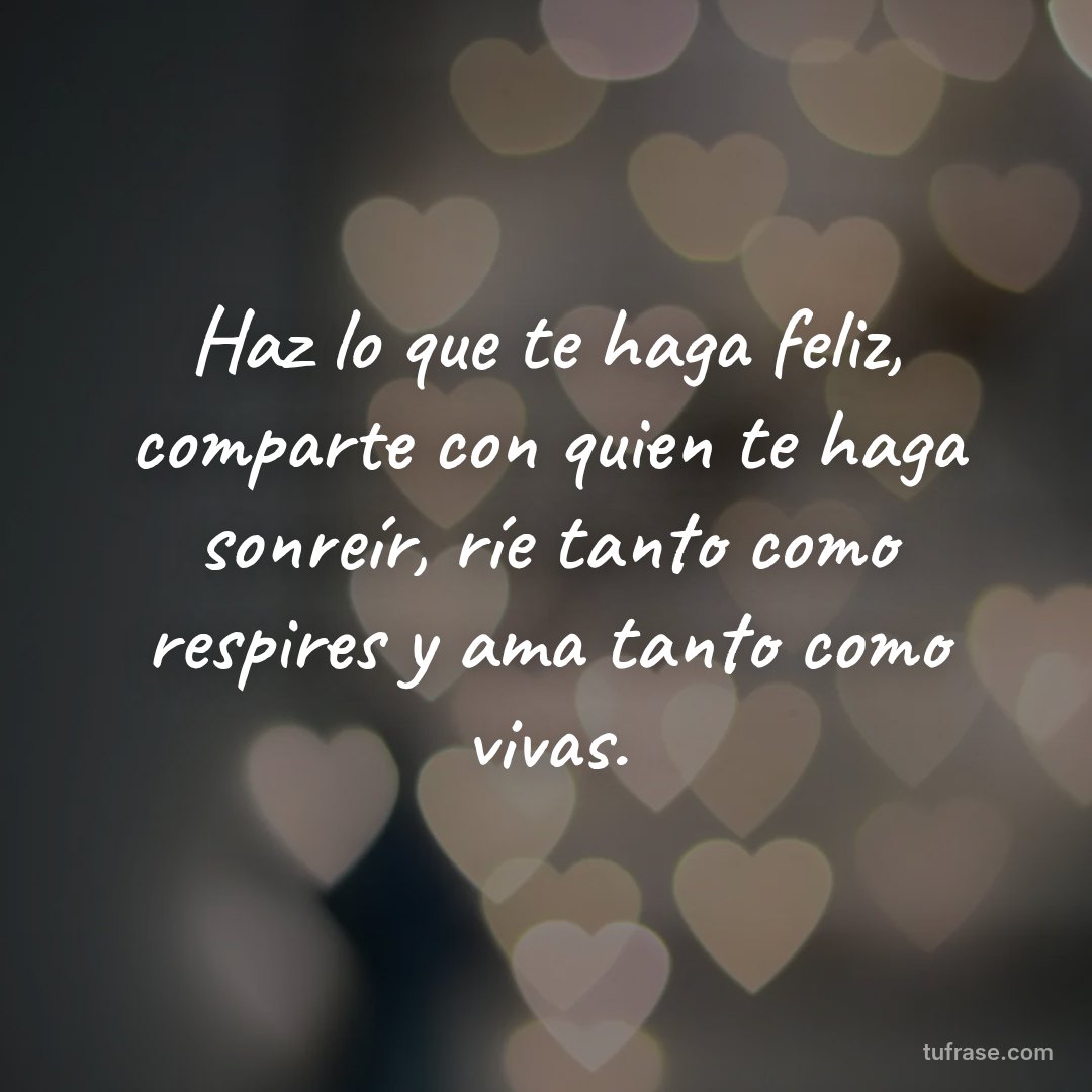 Haz lo que te haga feliz, comparte con quien te haga sonreír, ríe tanto como respires y ama tanto como vivas.
