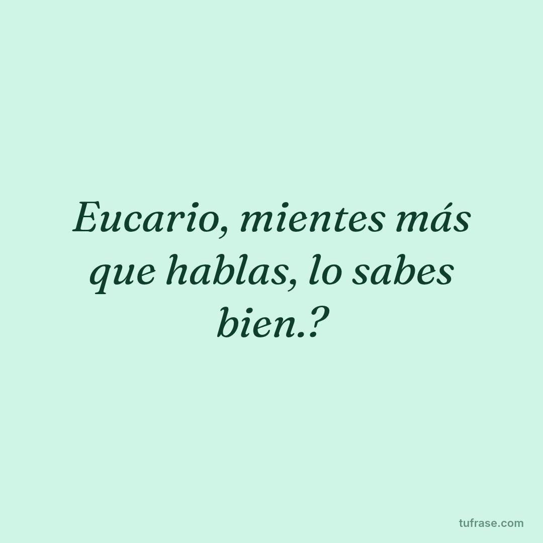 Eucario, mientes más que hablas, lo sabes bien.?