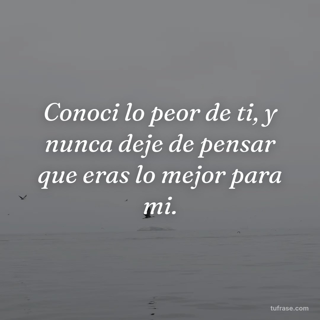 Conoci lo peor de ti, y nunca deje de pensar que eras lo mejor para mi.