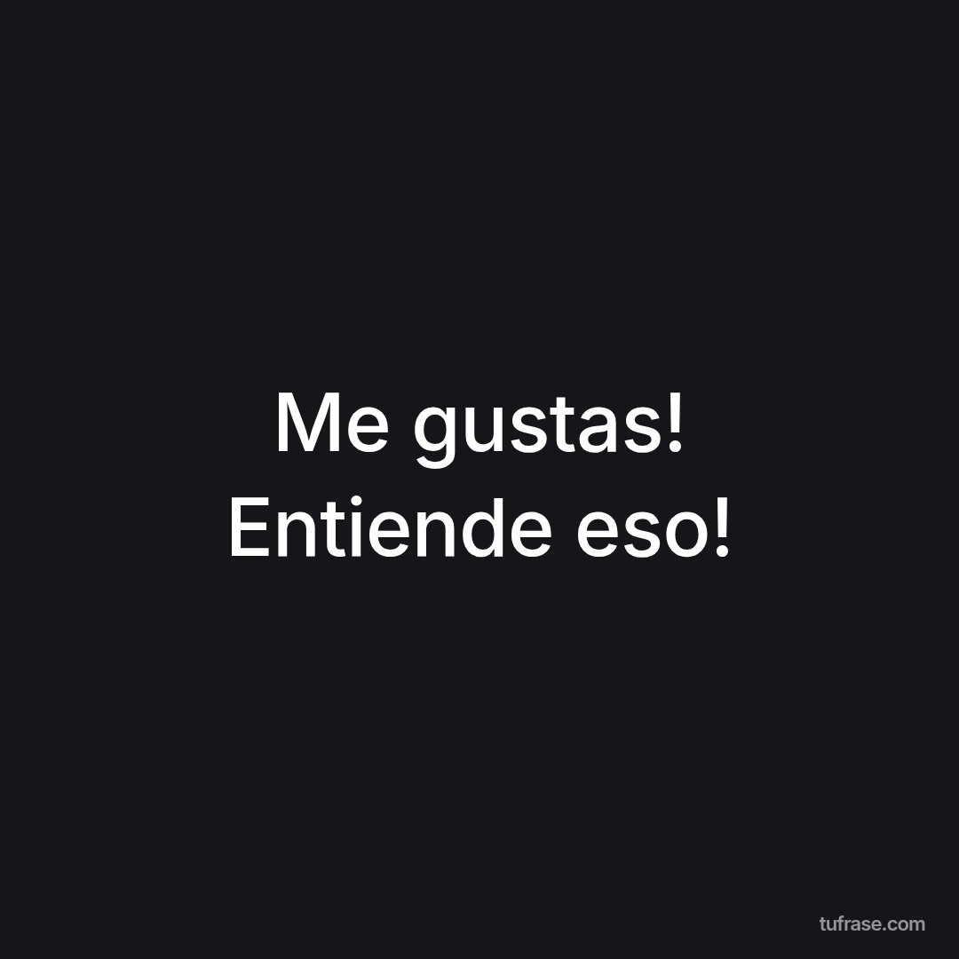 Me gustas! Entiende eso!
