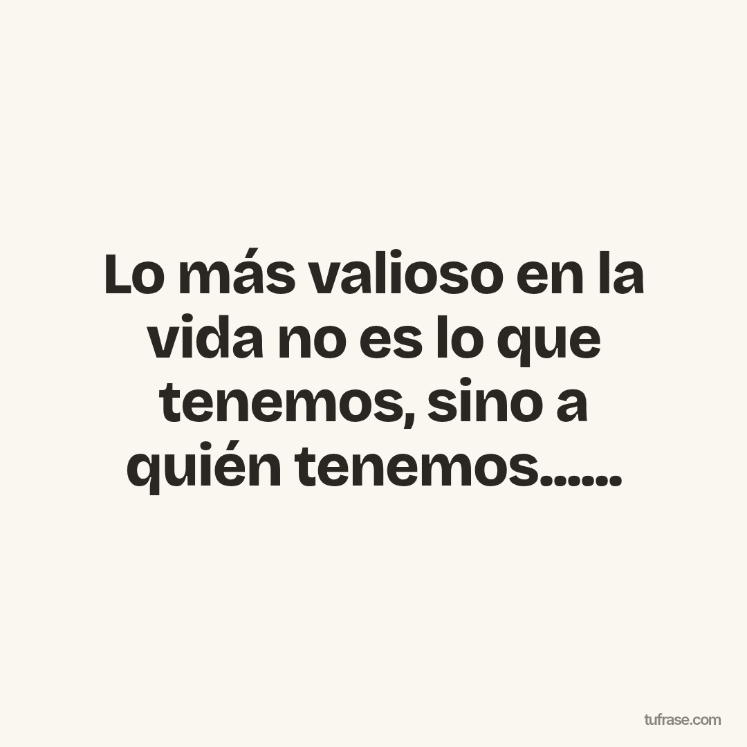 Lo más valioso en la vida no es lo que tenemos, sino a quién tenemos......
