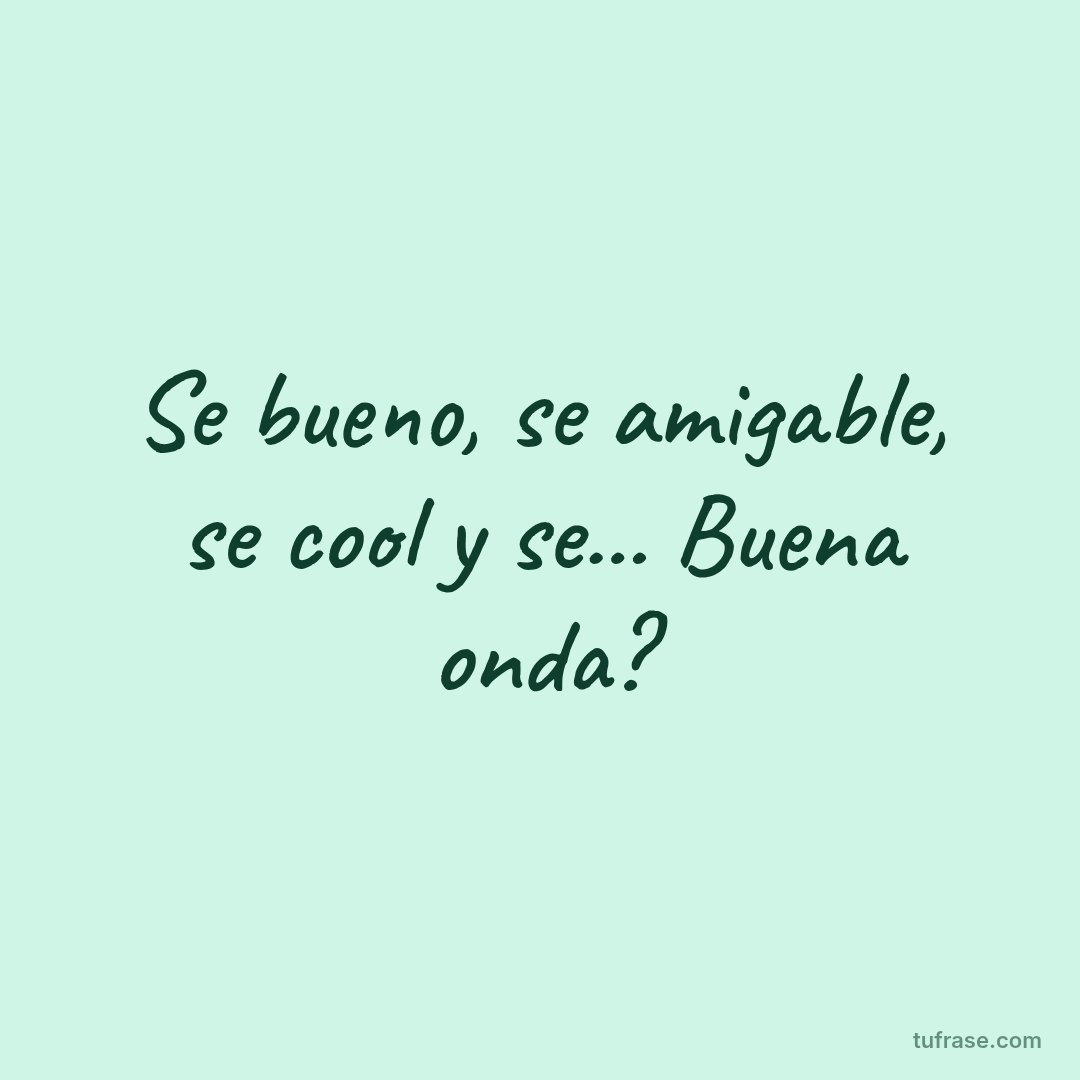 Se bueno, se amigable, se cool y se... Buena onda?