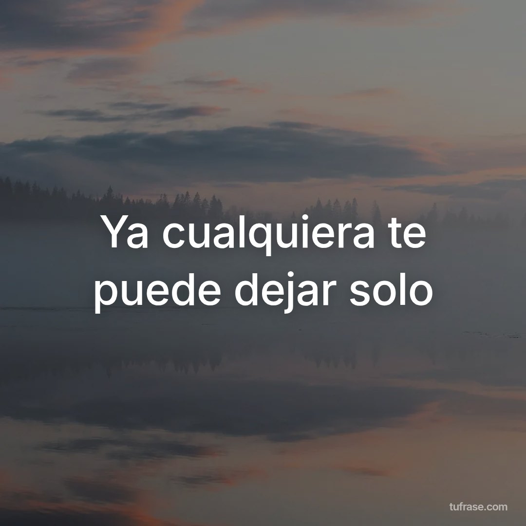 Ya cualquiera te puede dejar solo