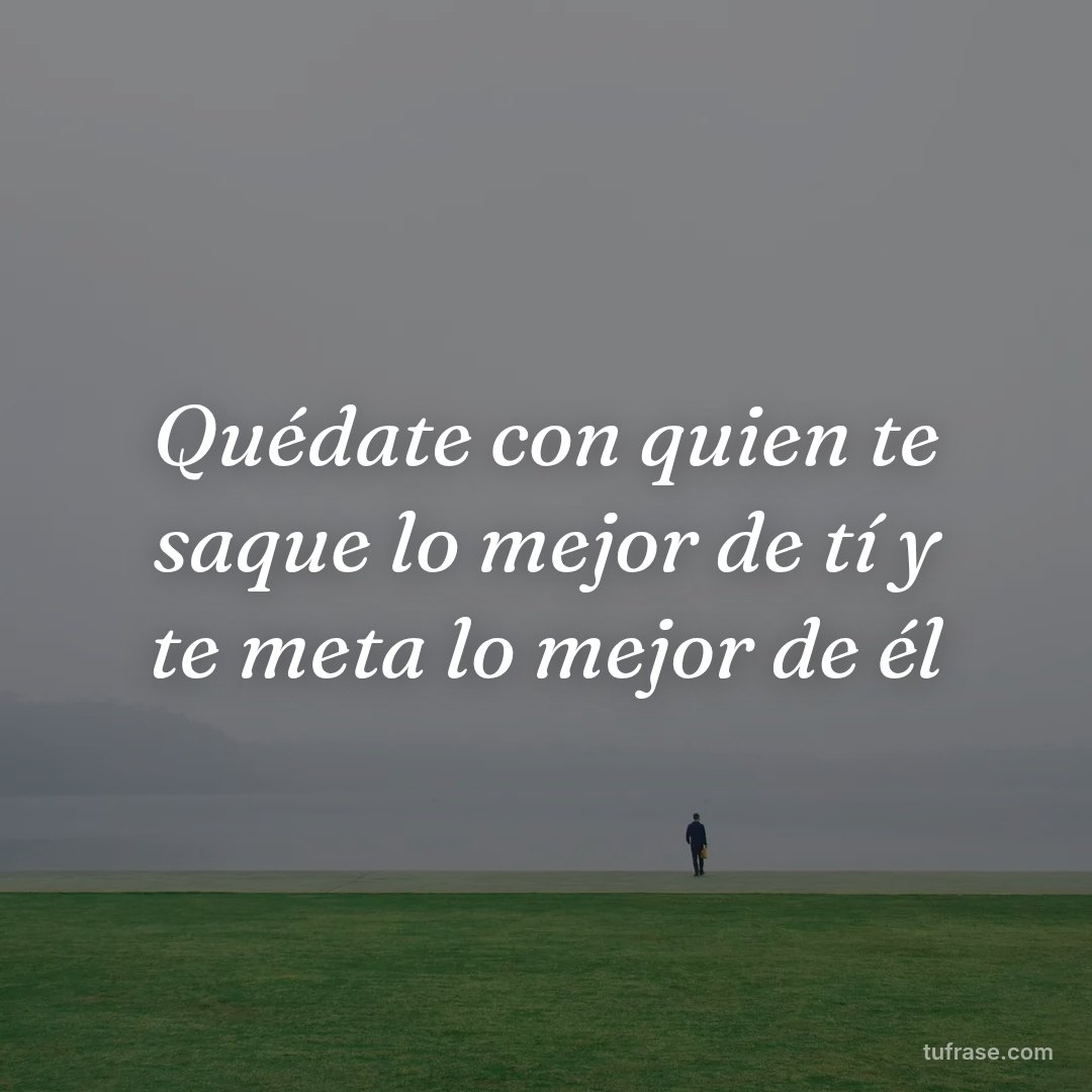 Quédate con quien te saque lo mejor de tí y te meta lo mejor de él