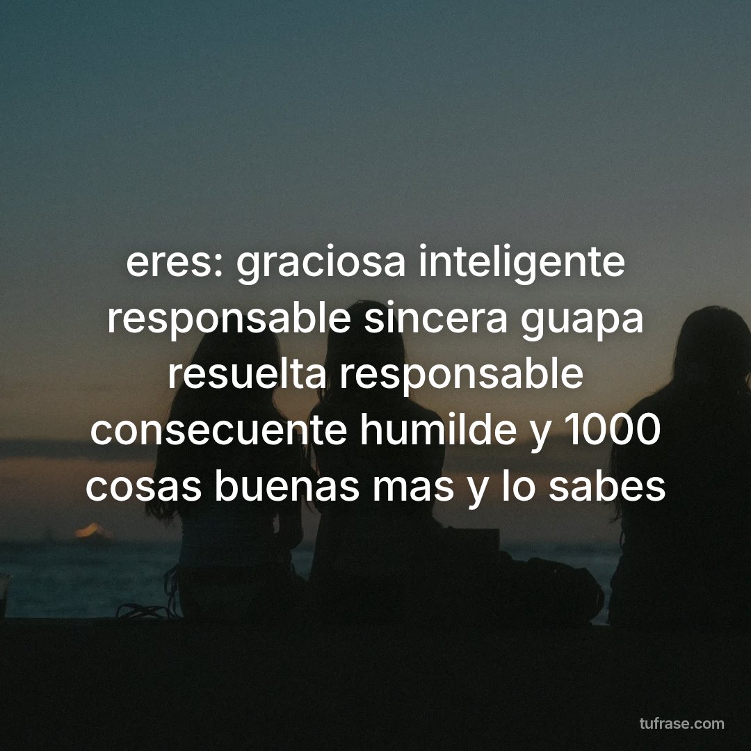 eres: graciosa inteligente responsable sincera guapa resuelta responsable consecuente humilde y 1000 cosas buenas mas y lo sabes