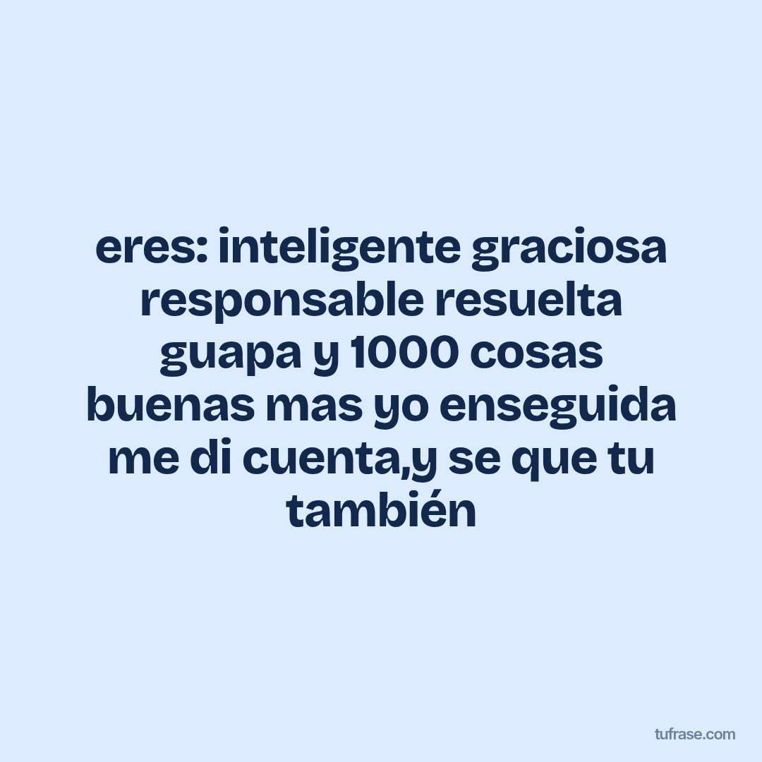 eres: inteligente graciosa responsable resuelta guapa y 1000 cosas buenas mas yo enseguida me di cuenta,y se que tu también