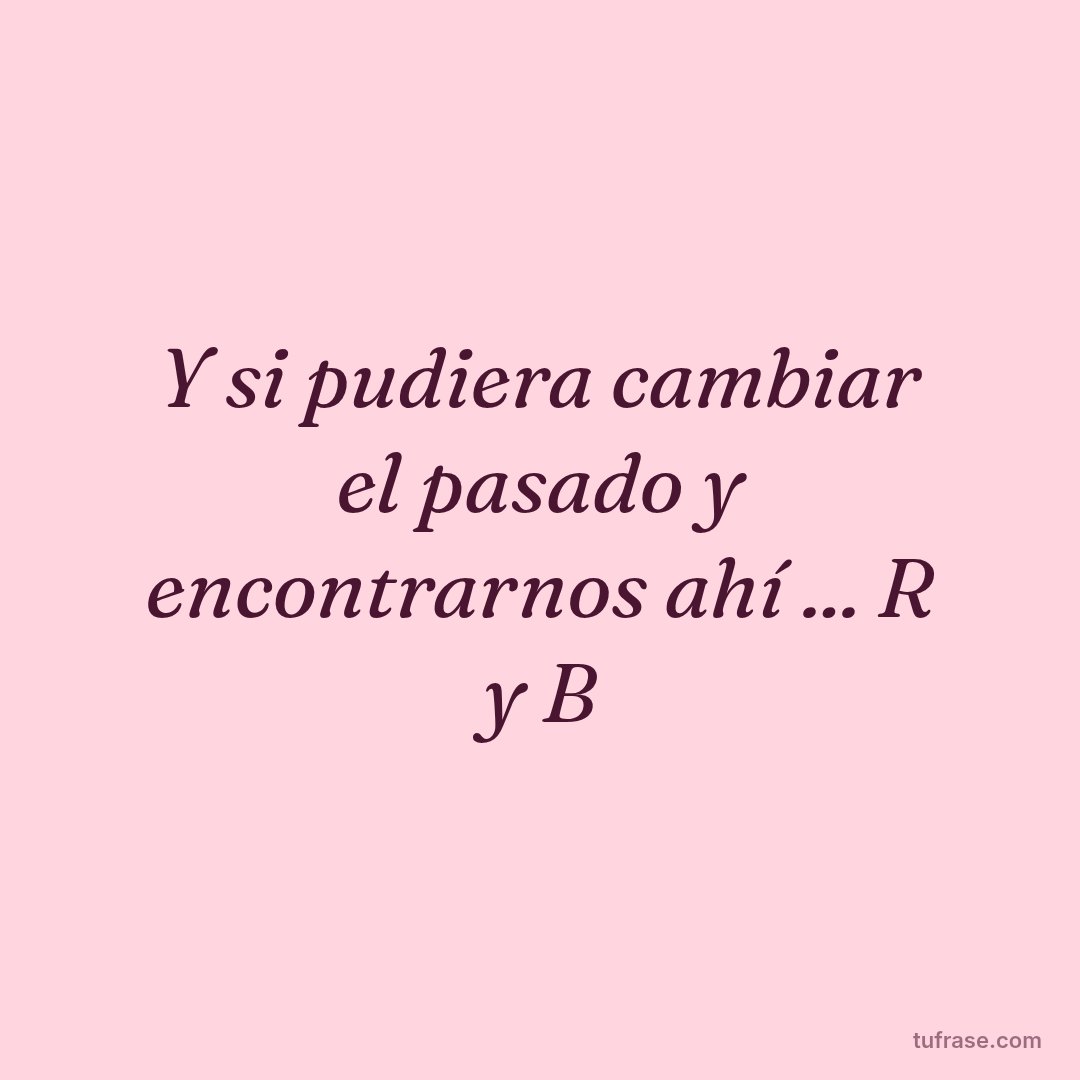 Y si pudiera cambiar el pasado y encontrarnos ahí ... R y B