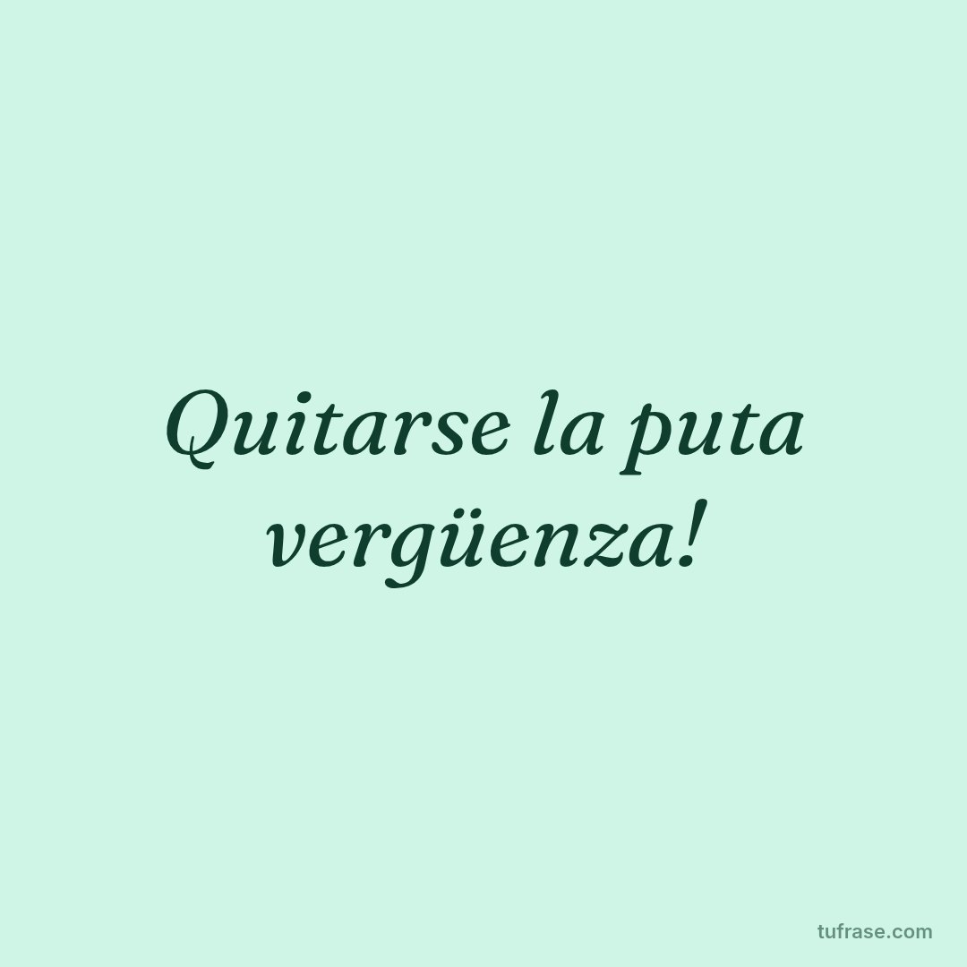 Quitarse la puta vergüenza!