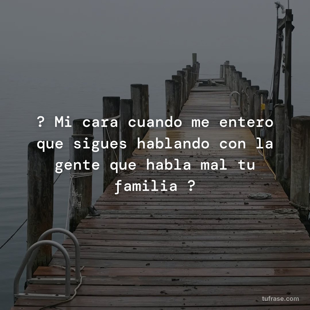 ? Mi cara cuando me entero que sigues hablando con la gente que habla mal tu familia ?