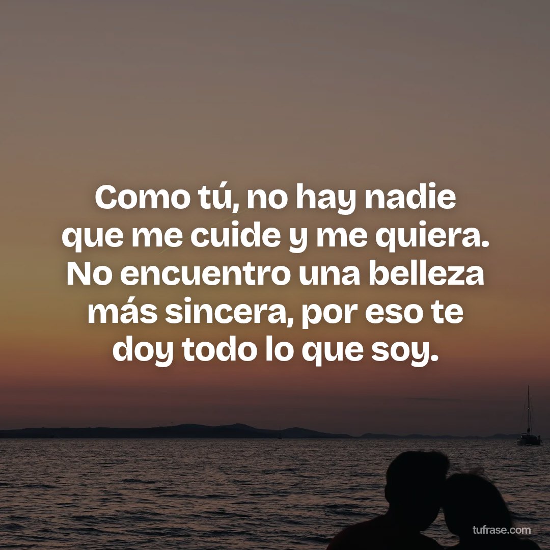 Como tú, no hay nadie que me cuide y me quiera. No encuentro una belleza más sincera, por eso te doy todo lo que soy.