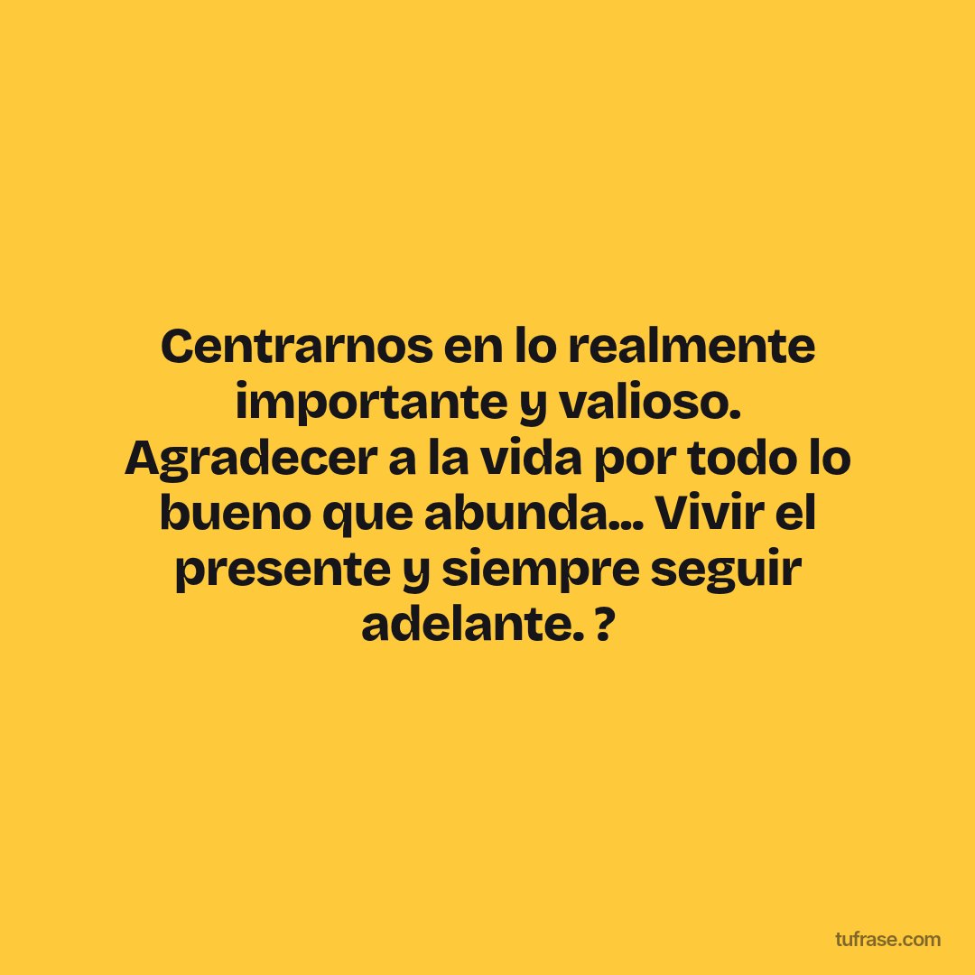 Centrarnos en lo realmente importante y valioso. Agradecer a la vida por todo lo bueno que abunda... Vivir el presente y siempre seguir adelante. ?
