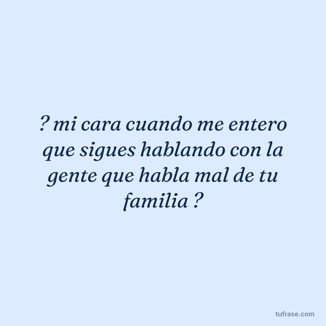 ? mi cara cuando me entero que sigues hablando con la gente que habla mal de tu familia ?