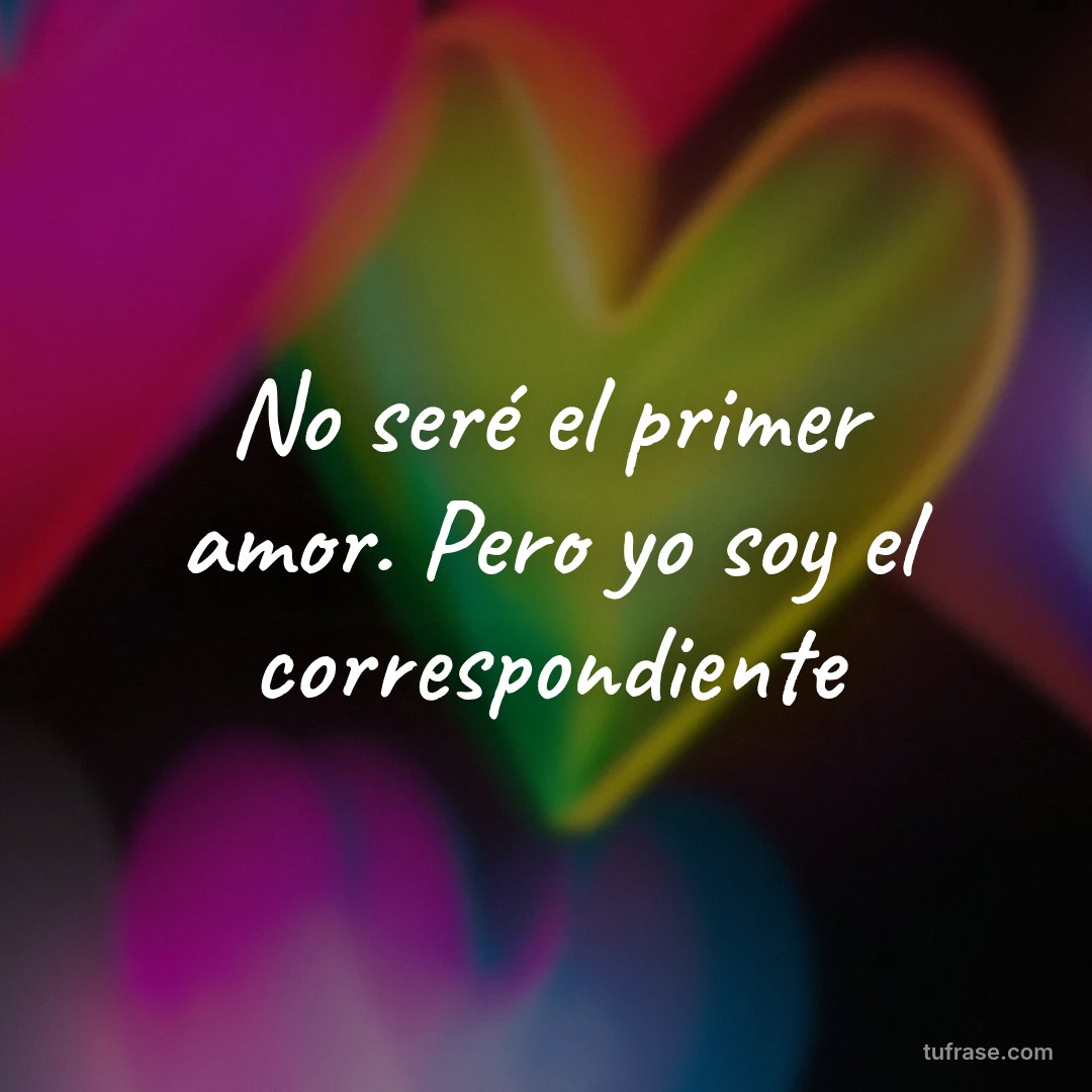 No seré el primer amor. Pero yo soy el correspondiente