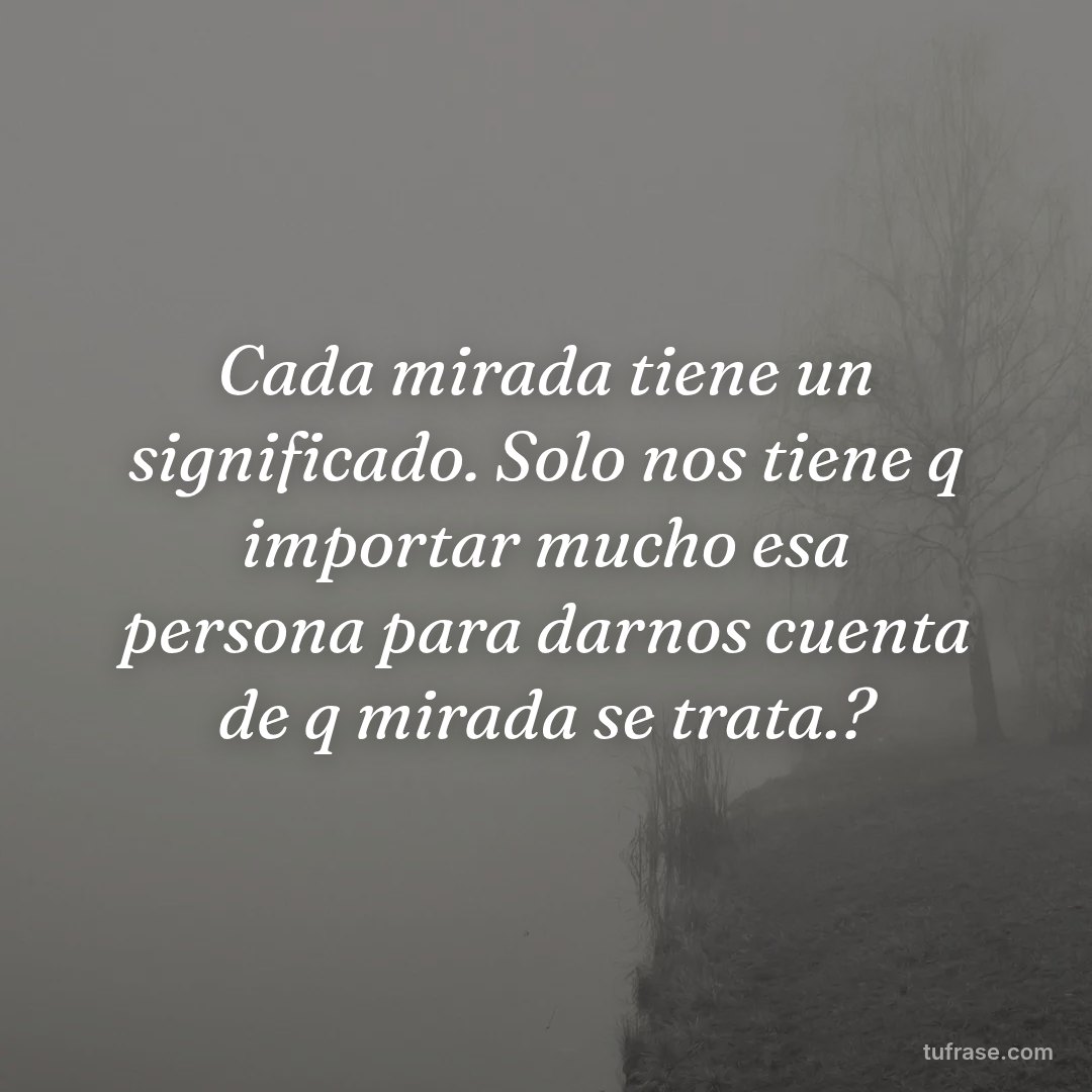 Cada mirada tiene un significado. Solo nos tiene q importar mucho esa persona para darnos cuenta de q mirada se trata.?