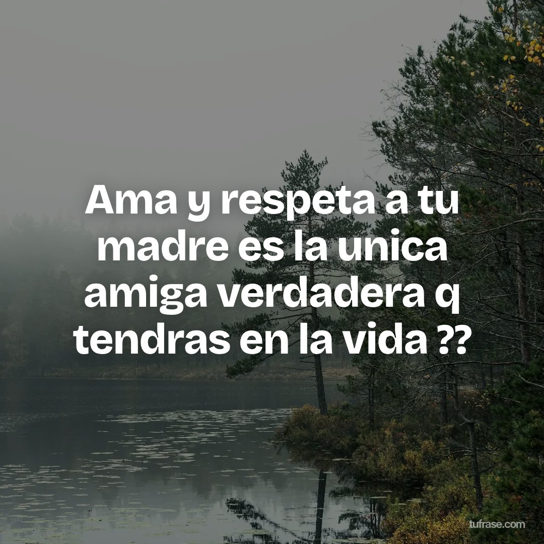Ama y respeta a tu madre es la unica amiga verdadera q tendras en la vida ??