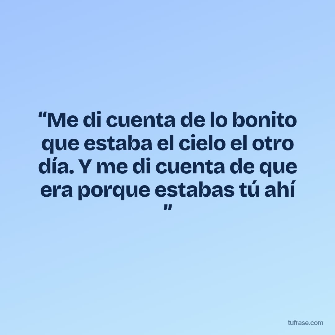 “Me di cuenta de lo bonito que estaba el cielo el otro día. Y me di cuenta de que era porque estabas tú ahí ”