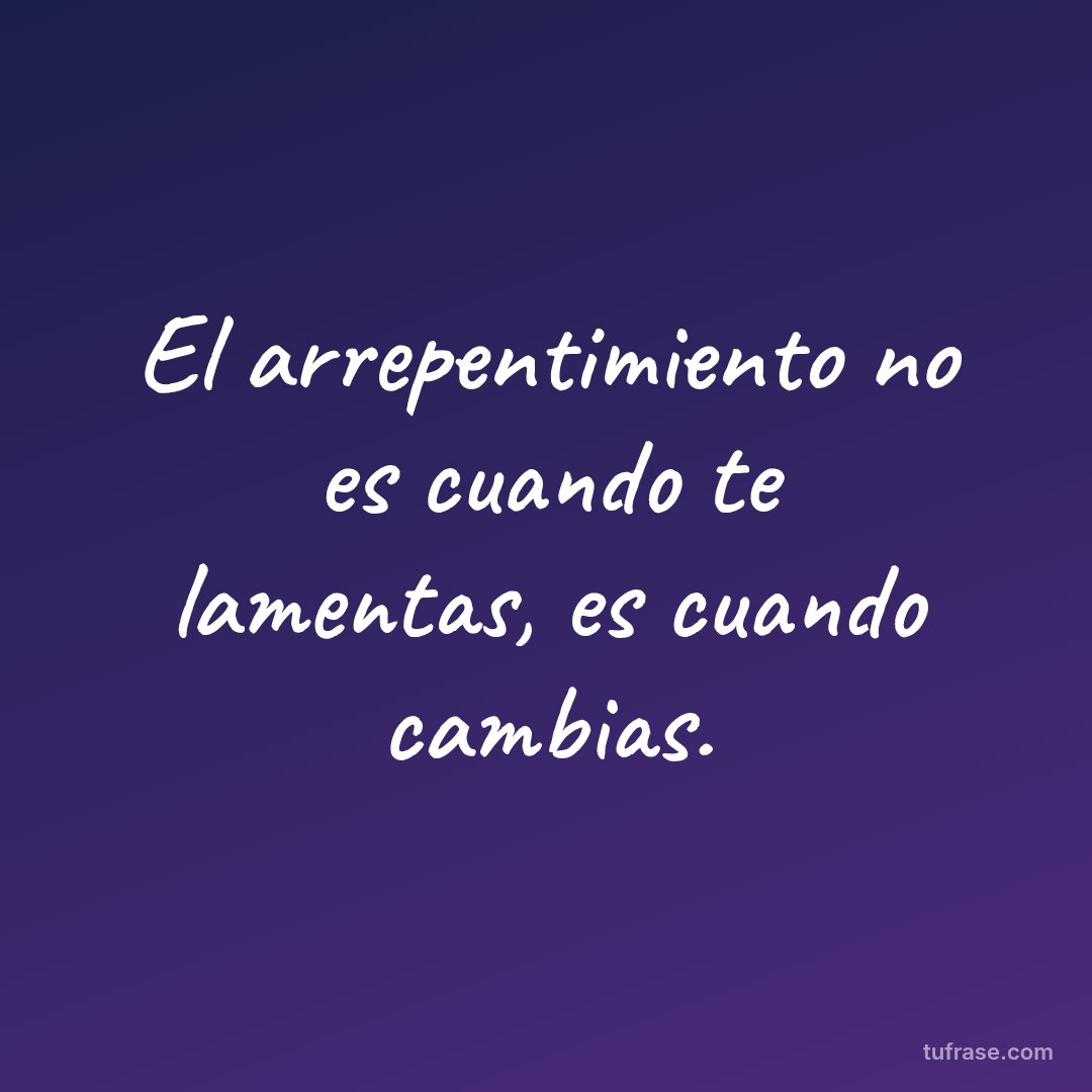 El arrepentimiento no es cuando te lamentas, es cuando cambias.