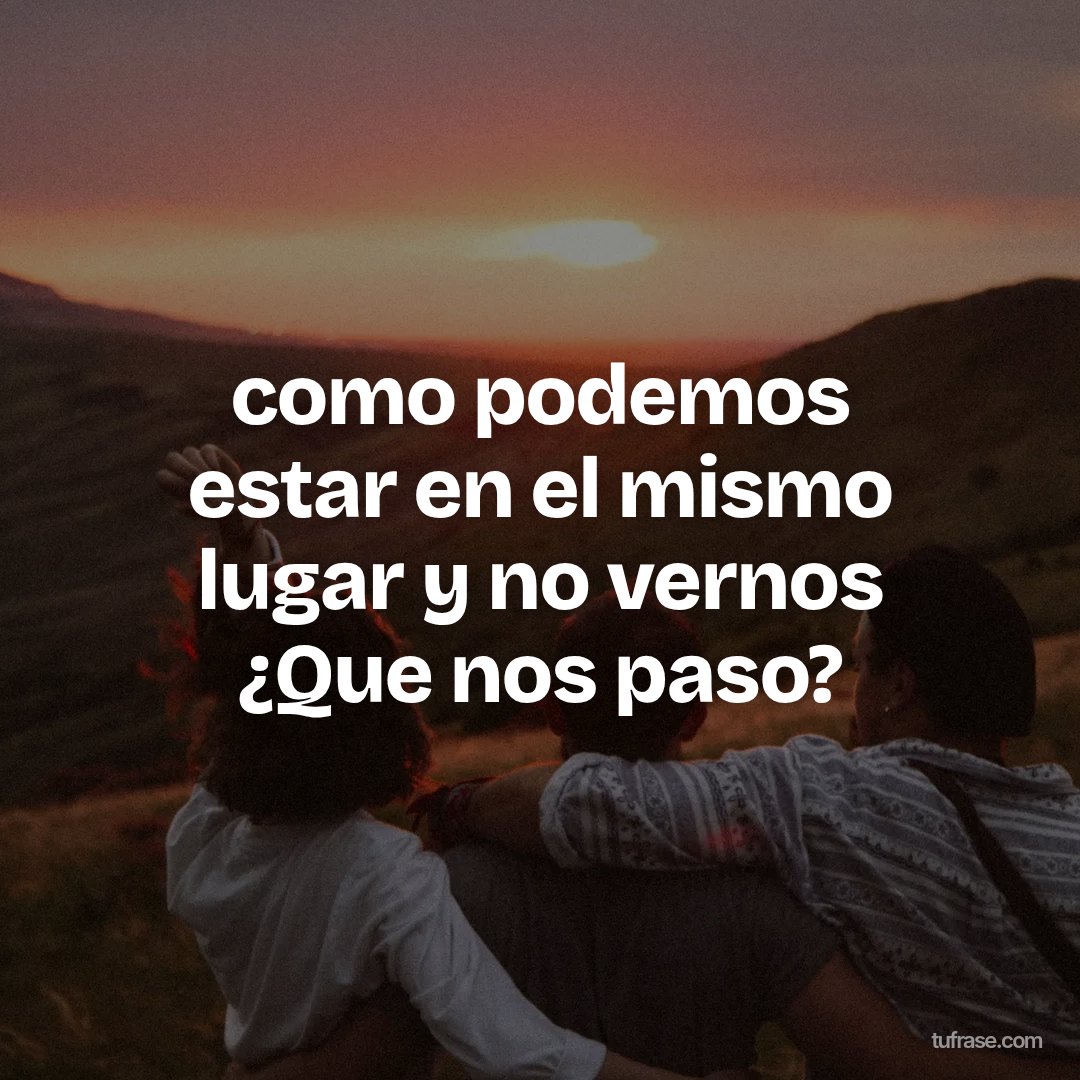 como podemos estar en el mismo lugar y no vernos ¿Que nos paso?