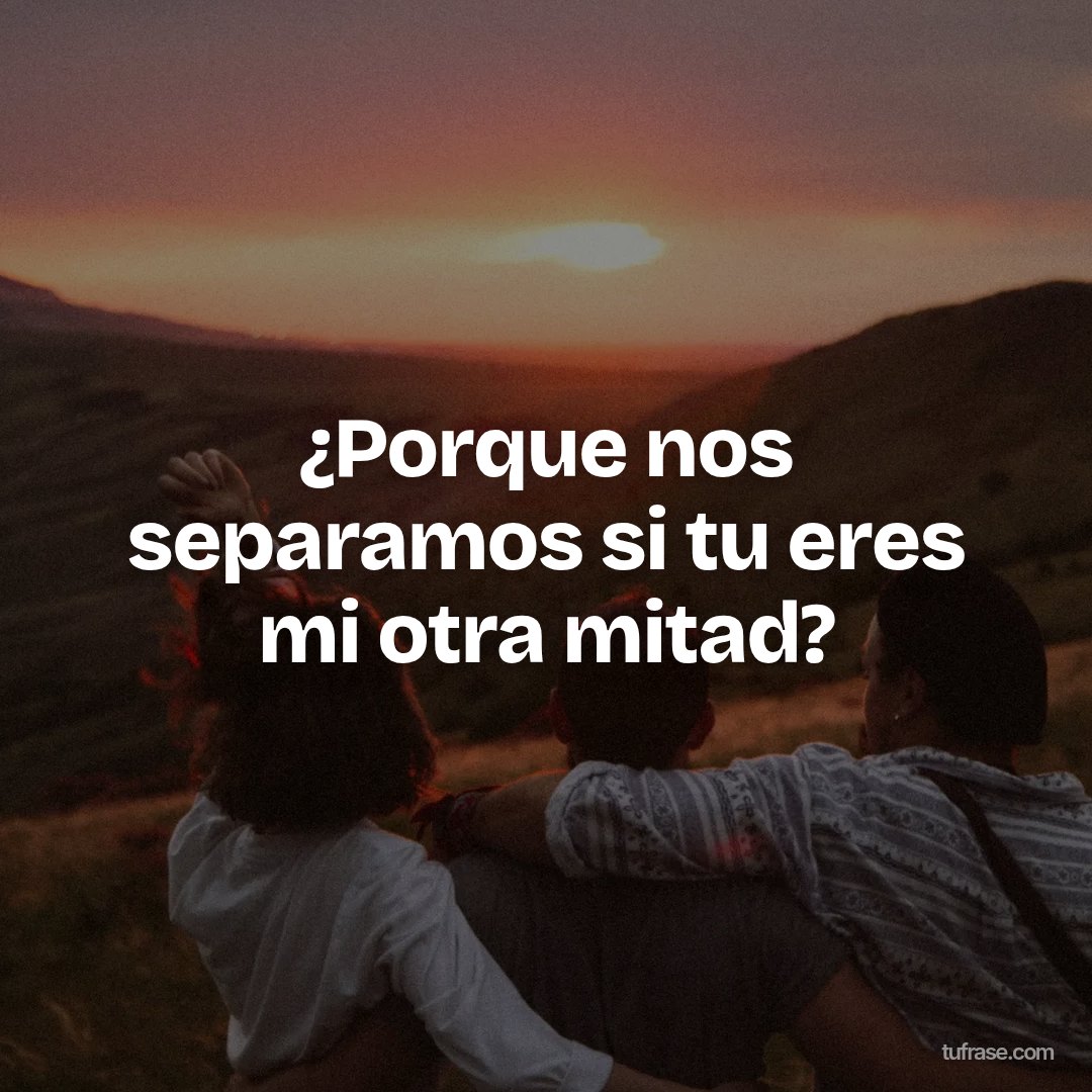 ¿Porque nos separamos si tu eres mi otra mitad?