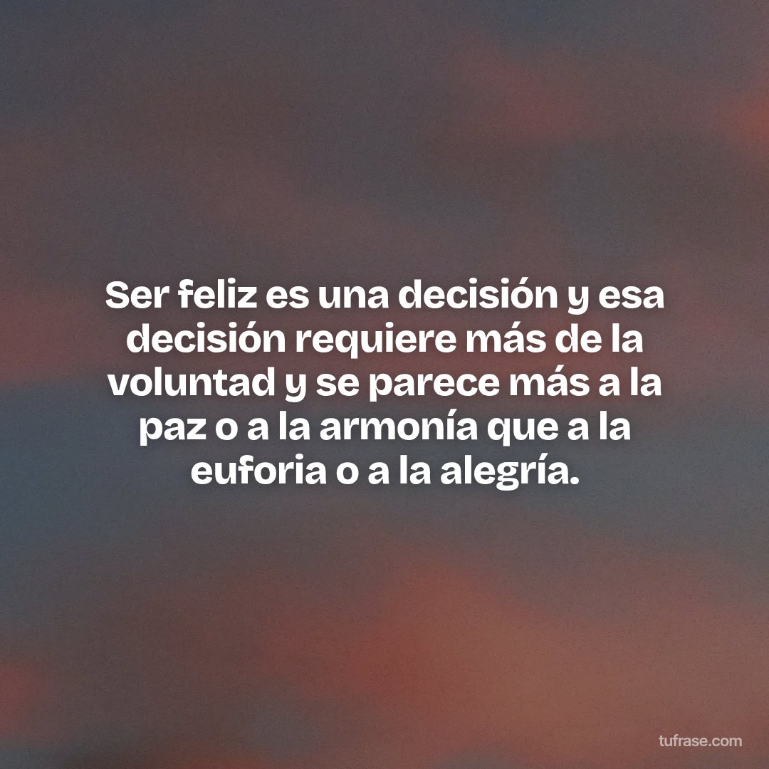 Ser feliz es una decisión y esa decisión requiere más de la voluntad y se parece más a la paz o a la armonía que a la euforia o a la alegría.