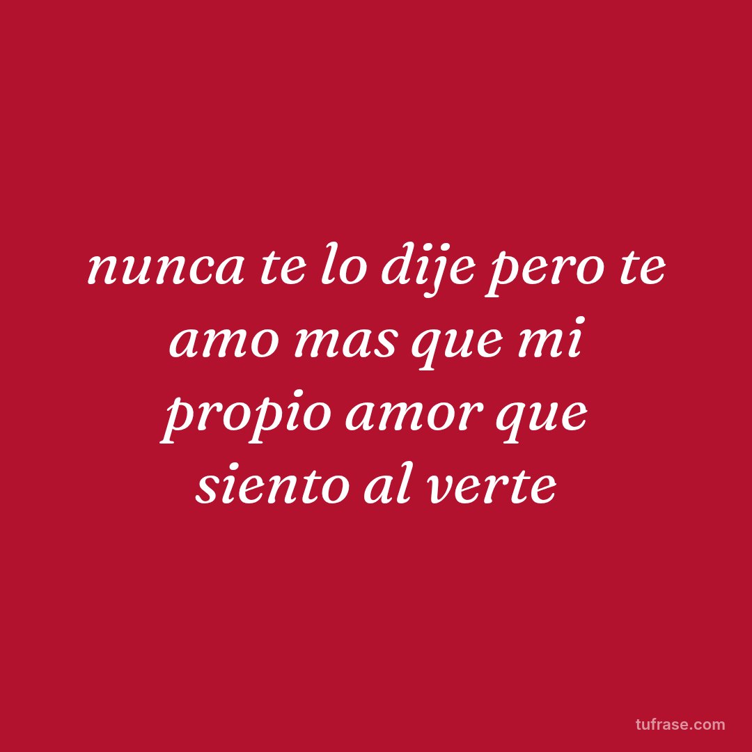 nunca te lo dije pero te amo mas que mi propio amor que siento al verte