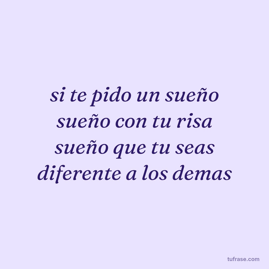 si te pido un sueño sueño con tu risa sueño que tu seas diferente a los demas