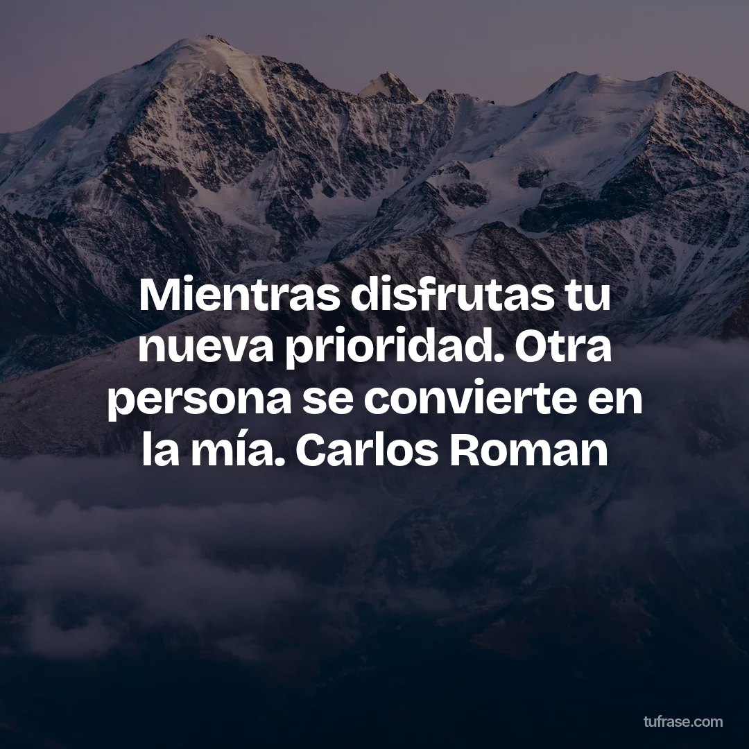 Mientras disfrutas tu nueva prioridad. Otra persona se convierte en la mía. Carlos Roman
