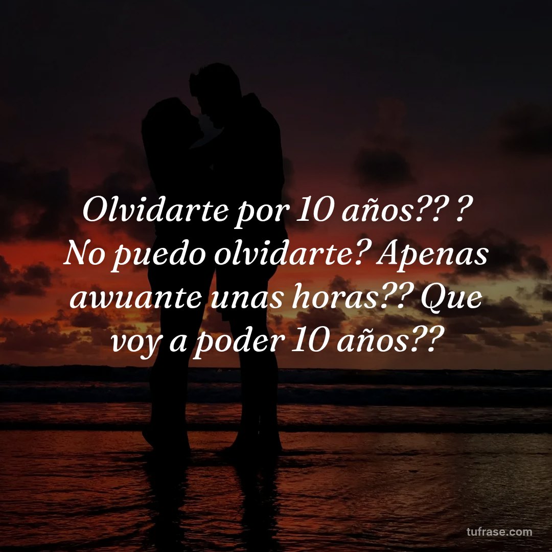 Olvidarte por 10 años?? ? No puedo olvidarte? Apenas awuante unas horas?? Que voy a poder 10 años??