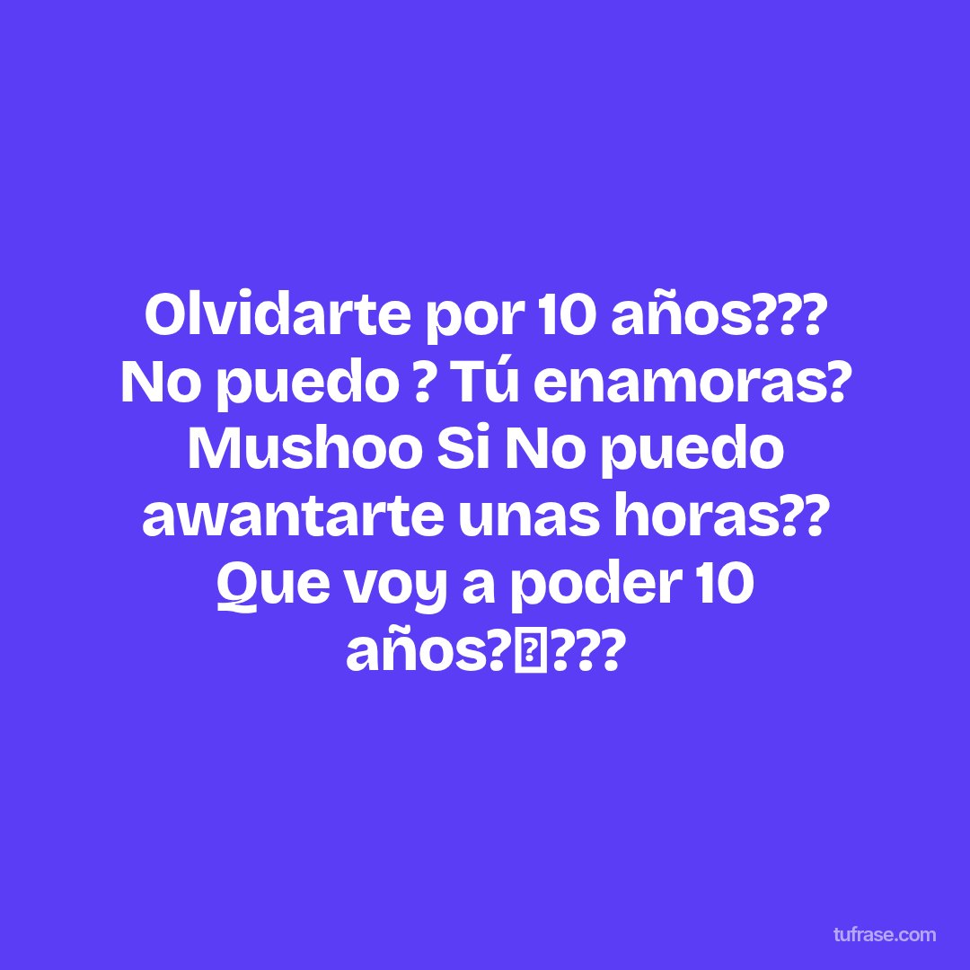Olvidarte por 10 años??? No puedo ? Tú enamoras? Mushoo Si No puedo awantarte unas horas?? Que voy a poder 10 años?✨???