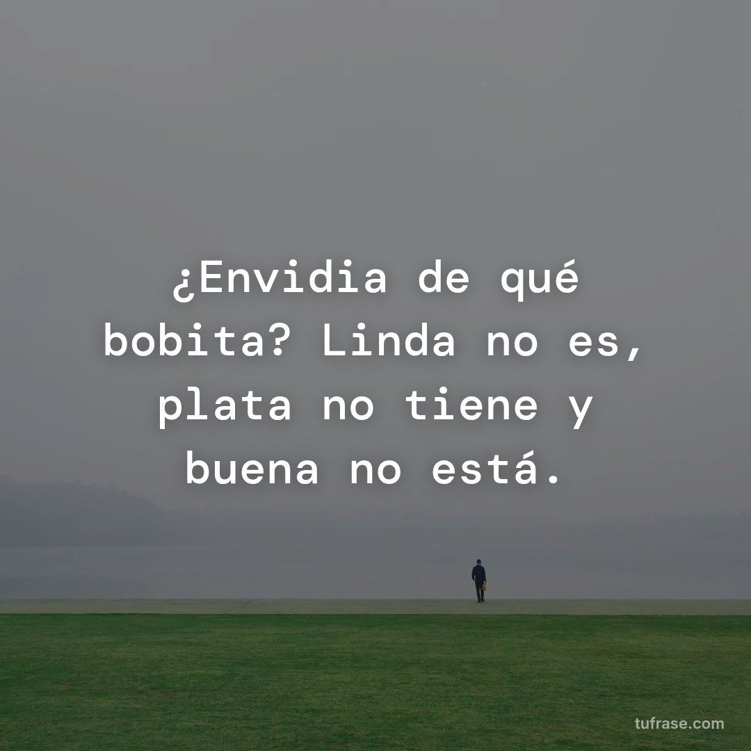 ¿Envidia de qué bobita? Linda no es, plata no tiene y buena no está.