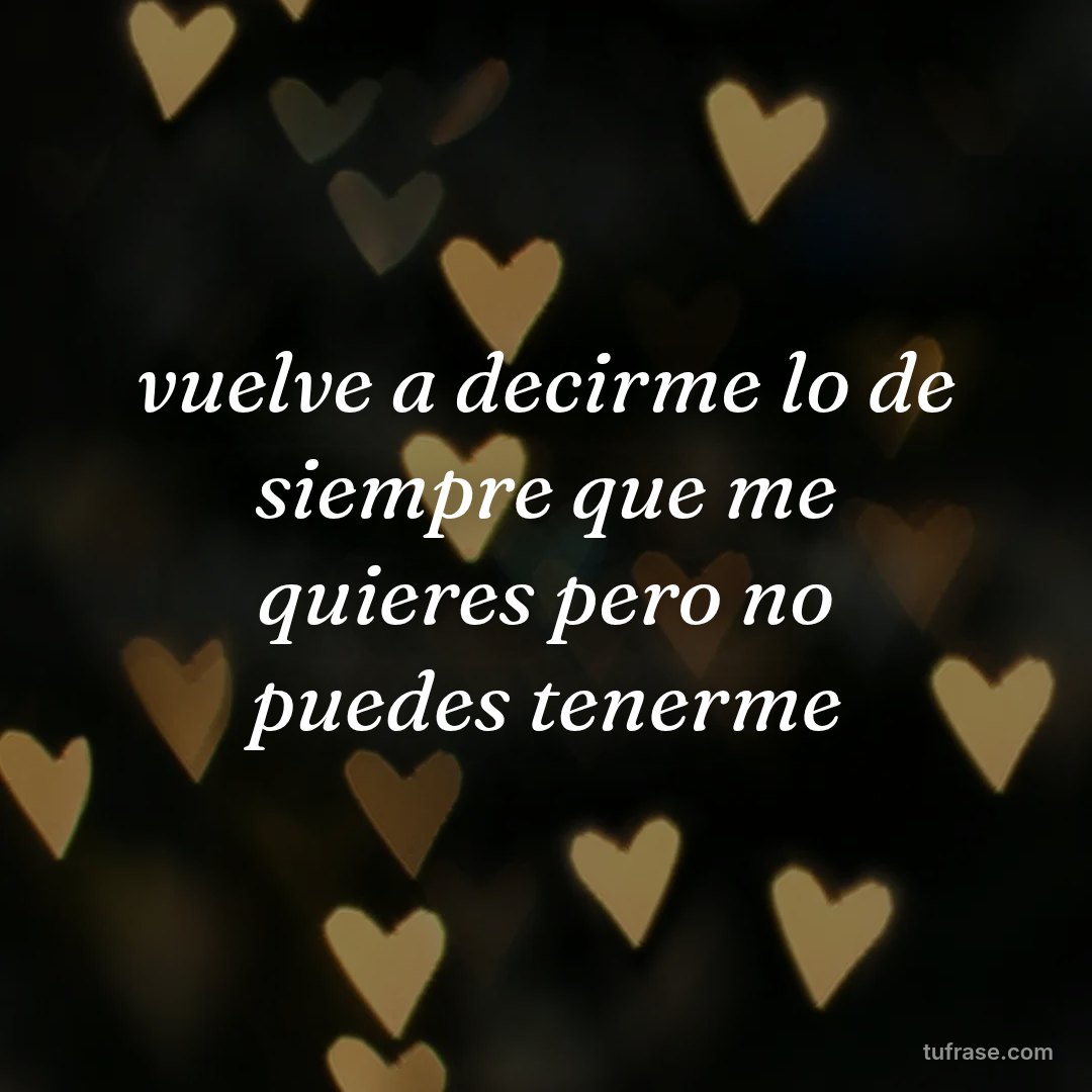 vuelve a decirme lo de siempre que me quieres pero no puedes tenerme