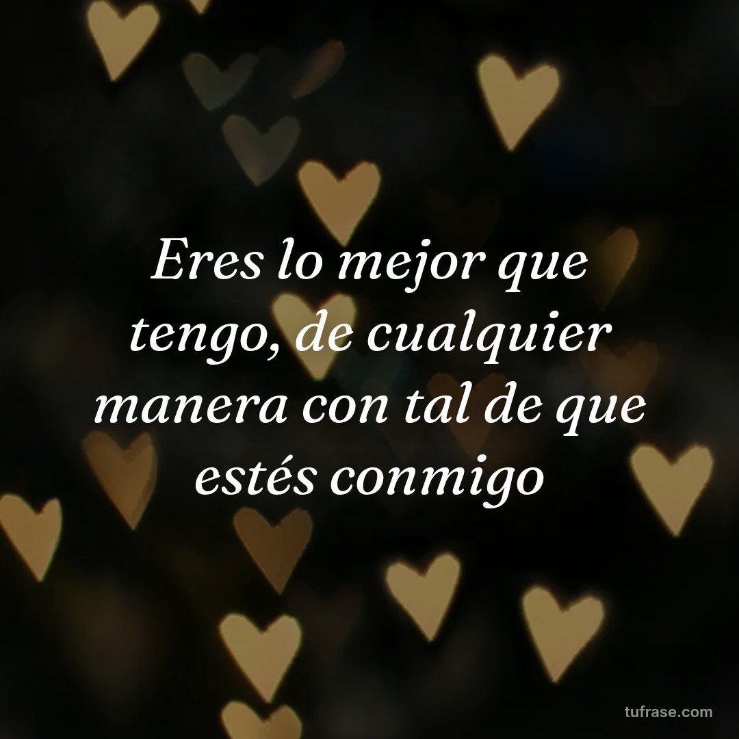 Eres lo mejor que tengo, de cualquier manera con tal de que estés conmigo