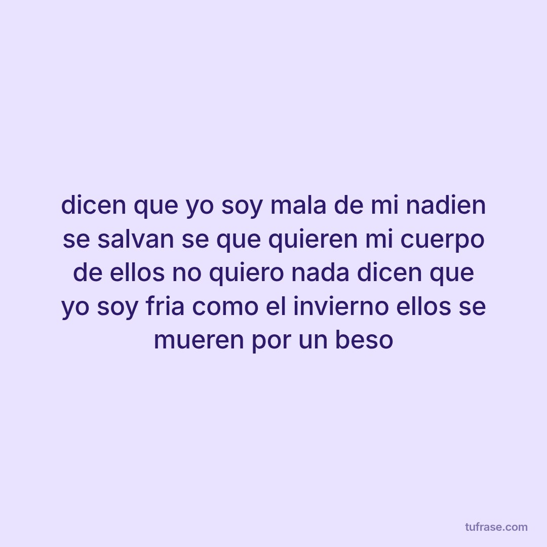 dicen que yo soy mala de mi nadien se salvan se que quieren mi cuerpo de ellos no quiero nada dicen que yo soy fria como el invierno ellos se mueren por un beso