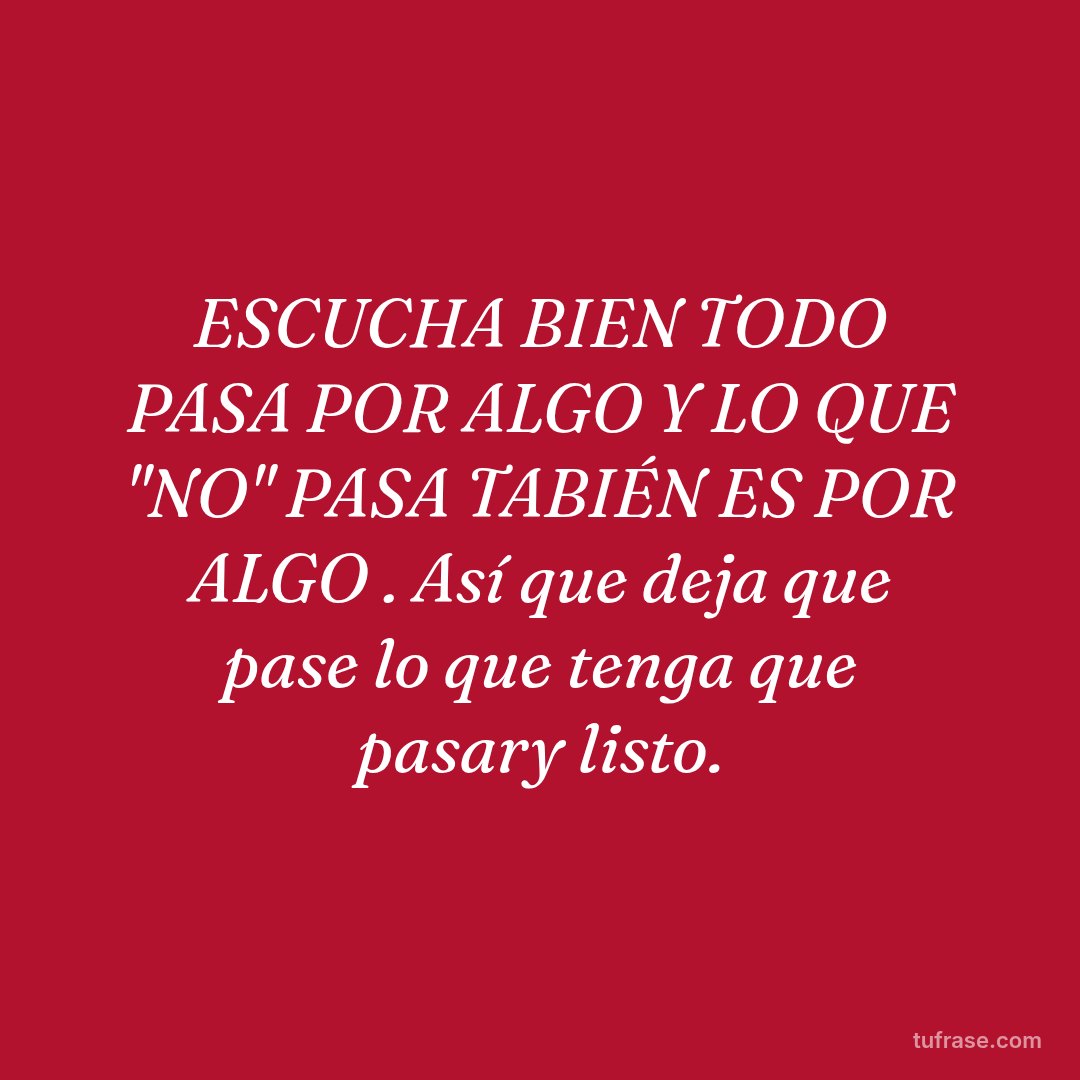 ESCUCHA BIEN TODO PASA POR ALGO Y LO QUE "NO" PASA TABIÉN ES POR ALGO . Así que deja que pase lo que tenga que pasary listo.
