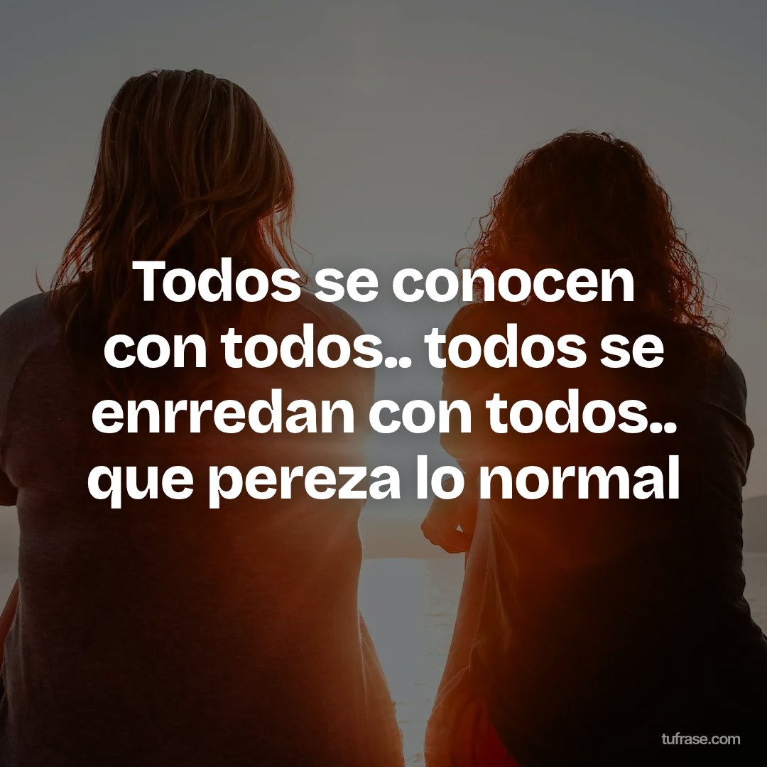 Todos se conocen con todos.. todos se enrredan con todos.. que pereza lo normal