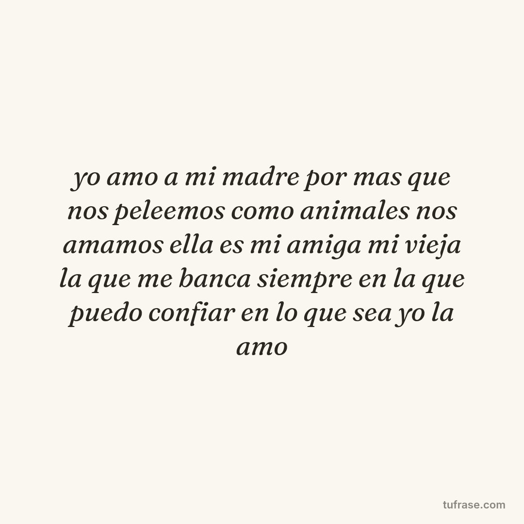 yo amo a mi madre por mas que nos peleemos como animales nos amamos ella es mi amiga mi vieja la que me banca siempre en la que puedo confiar en lo que sea yo la amo