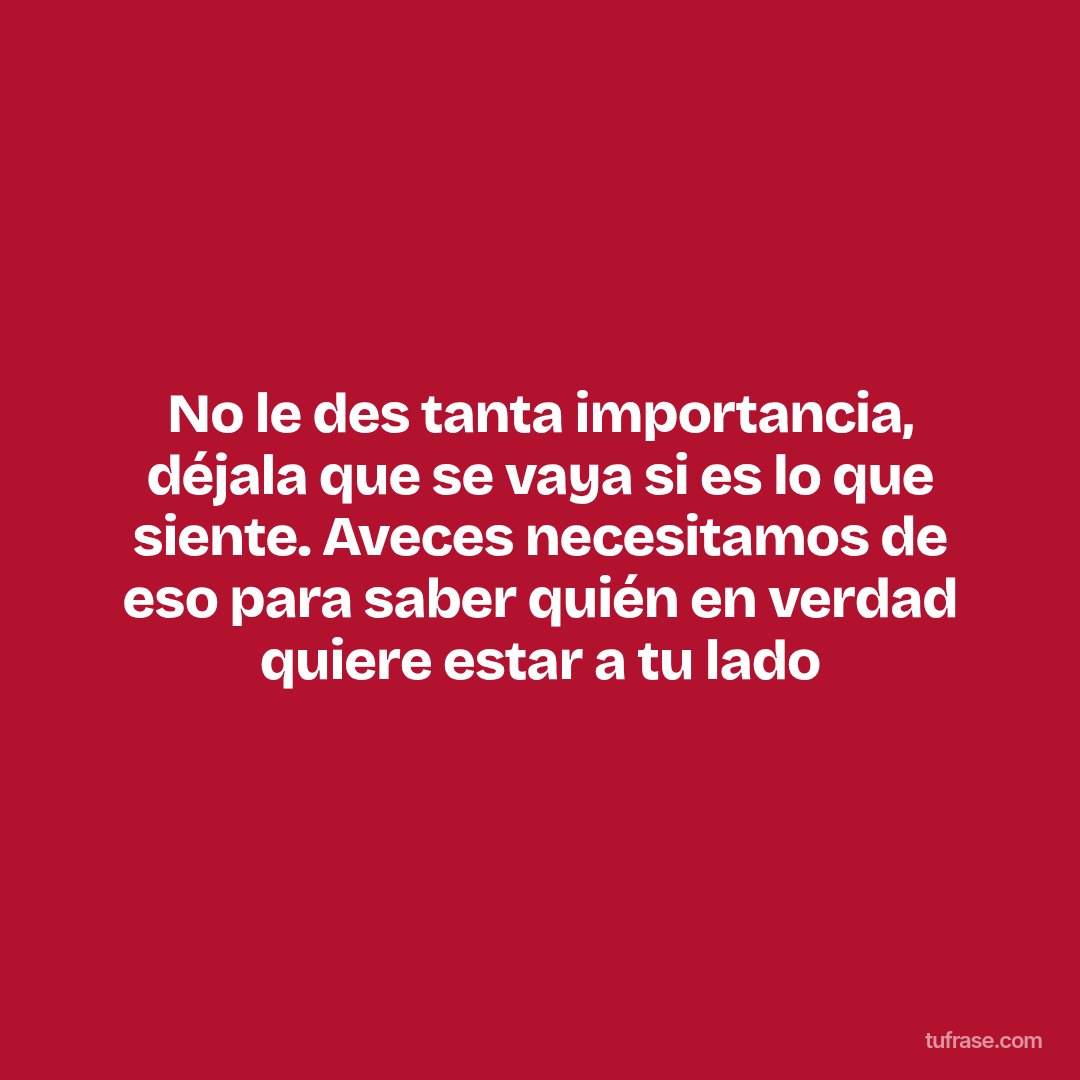 No le des tanta importancia, déjala que se vaya si es lo que siente. Aveces necesitamos de eso para saber quién en verdad quiere estar a tu lado